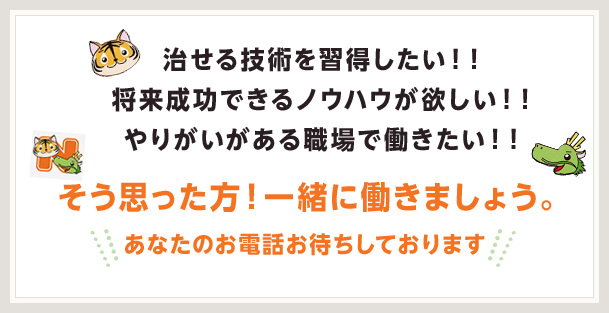 治せる技術を習得したい！！将来成功できるノウハウが欲しい！！やりがいがある職場で働きたい！！　そう思った方！一緒に働きましょう。　あなたのお電話お待ちしております